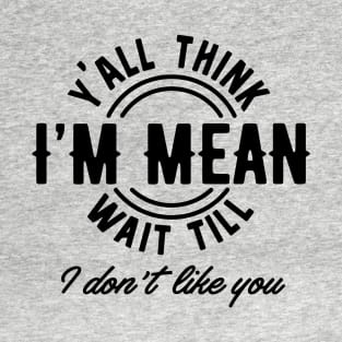 Yall Think Im Mean Wait Till I Dont Like You T-Shirt